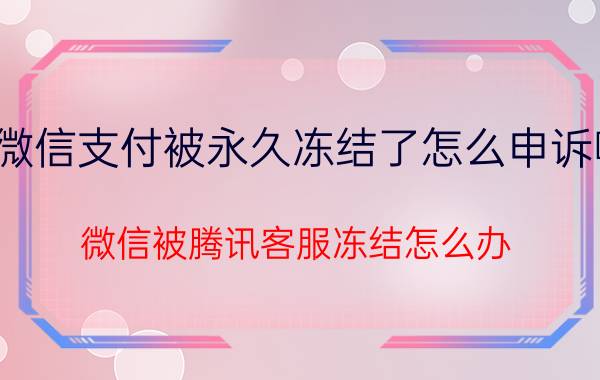 微信支付被永久冻结了怎么申诉啊 微信被腾讯客服冻结怎么办？